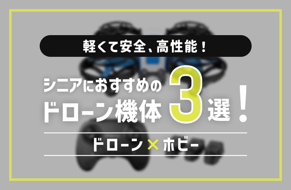 シニアにおすすめドローン三選！100g未満のホビードローンで充実のドローンライフをはじめよう│ホビー×ドローン